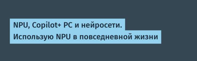 NPU, Copilot+ PC и нейросети. Использую NPU в повседневной жизни