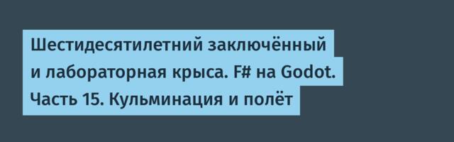 Шестидесятилетний заключённый и лабораторная крыса. F# на Godot. Часть 15. Кульминация и полёт
