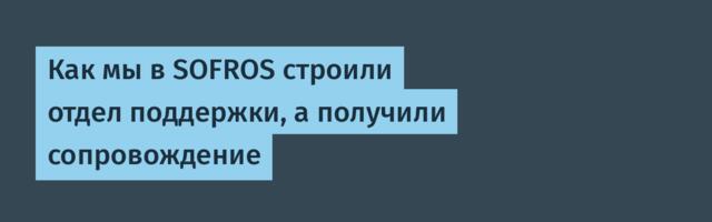 Как мы в SOFROS строили отдел поддержки, а получили сопровождение