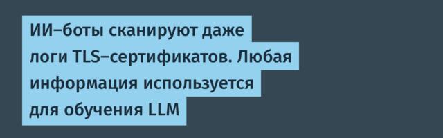 ИИ-боты сканируют даже логи TLS-сертификатов. Любая информация используется для обучения LLM