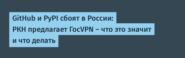 GitHub и PyPI сбоят в России: РКН предлагает ГосVPN — что это значит и что делать