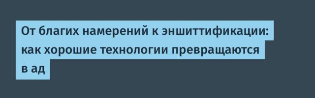 От благих намерений к эншиттификации: как хорошие технологии превращаются в ад