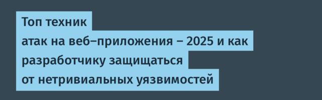 Топ техник атак на веб-приложения — 2025 и как разработчику защищаться от нетривиальных уязвимостей
