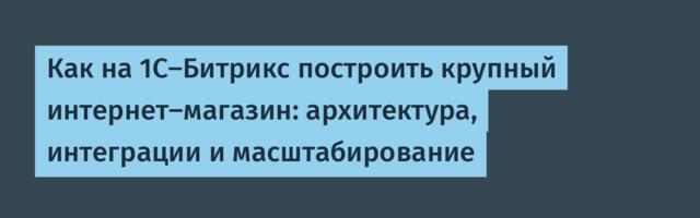 Как на 1C-Битрикс построить крупный интернет-магазин: архитектура, интеграции и масштабирование