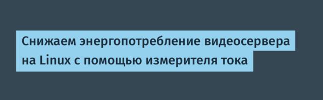 Cнижаем энергопотребление видеосервера на Linux с помощью измерителя тока