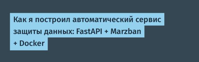 Как я построил автоматический сервис защиты данных: FastAPI + Marzban + Docker