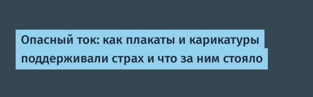 Опасный ток: как плакаты и карикатуры поддерживали страх и что за ним стояло