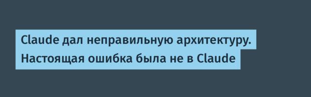 Claude дал неправильную архитектуру. Настоящая ошибка была не в Claude