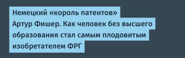 Немецкий «король патентов» Артур Фишер. Как человек без высшего образования стал самым плодовитым изобретателем ФРГ