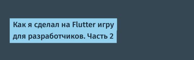 Как я сделал на Flutter игру для разработчиков. Часть 2