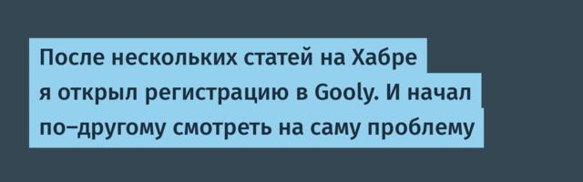 После нескольких статей на Хабре я открыл регистрацию в Gooly. И начал по-другому смотреть на саму проблему