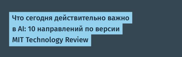 Что сегодня действительно важно в AI: 10 направлений по версии MIT Technology Review