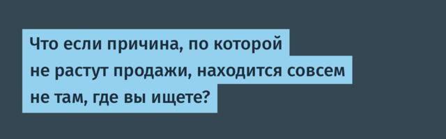 Что если причина, по которой не растут продажи, находится совсем не там, где вы ищете?