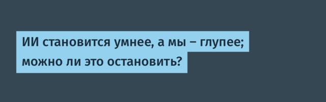 [Перевод] ИИ становится умнее, а мы – глупее; можно ли это остановить?