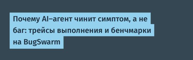 Почему AI-агент чинит симптом, а не баг: трейсы выполнения и бенчмарки на BugSwarm