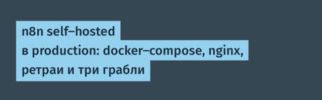 n8n self-hosted в production: docker-compose, nginx, ретраи и три грабли