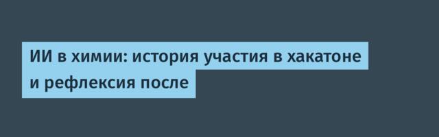 ИИ в химии: история участия в хакатоне и рефлексия после