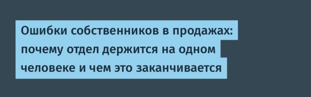 Ошибки собственников в продажах: почему отдел держится на одном человеке и чем это заканчивается