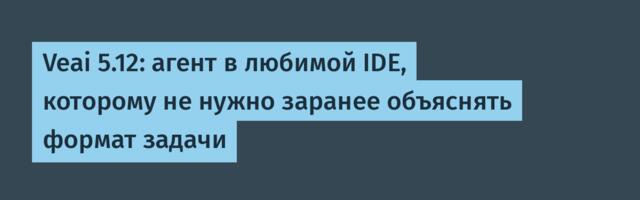 Veai 5.12: агент в любимой IDE, которому не нужно заранее объяснять формат задачи