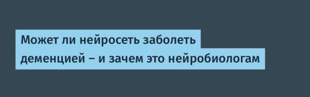Может ли нейросеть заболеть деменцией — и зачем это нейробиологам