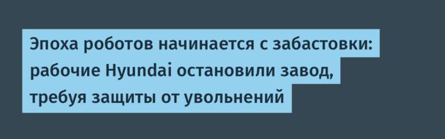 Эпоха роботов начинается с забастовки: рабочие Hyundai остановили завод, требуя защиты от увольнений