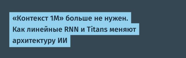 «Контекст 1M» больше не нужен. Как линейные RNN и Titans меняют архитектуру ИИ