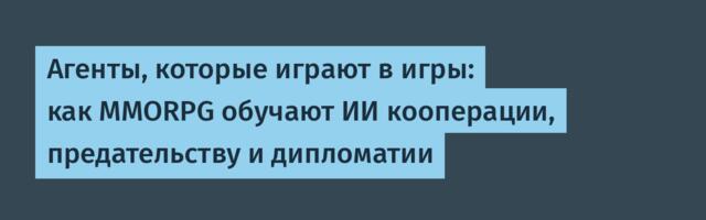 Агенты, которые играют в игры: как MMORPG обучают ИИ кооперации, предательству и дипломатии