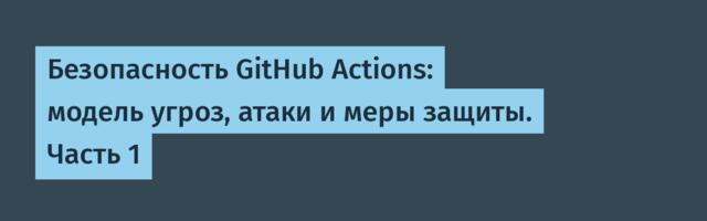 Безопасность GitHub Actions: модель угроз, атаки и меры защиты. Часть 1