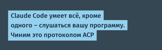 Claude Code умеет всё, кроме одного — слушаться вашу программу. Чиним это протоколом ACP