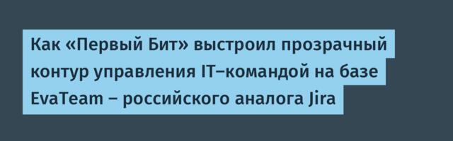 Как «Первый Бит» выстроил прозрачный контур управления IT-командой на базе EvaTeam — российского аналога Jira