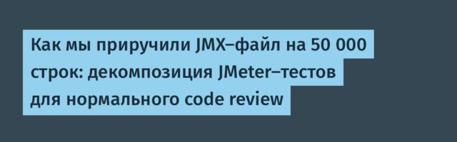Как мы приручили JMX-файл на 50 000 строк: декомпозиция JMeter-тестов для нормального code review