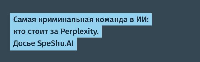 Самая криминальная команда в ИИ: кто стоит за Perplexity. Досье SpeShu.AI