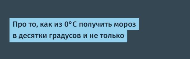 Про то, как из 0°C получить мороз в десятки градусов и не только