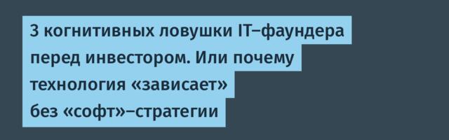 3 когнитивных ловушки IT-фаундера перед инвестором. Или почему технология «зависает» без «софт»-стратегии