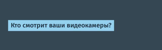 Кто смотрит ваши видеокамеры?