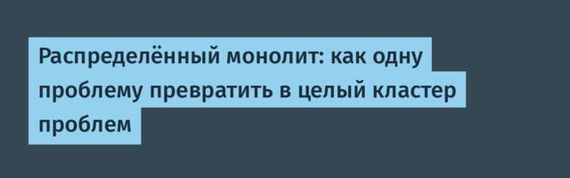 Распределённый монолит: как одну проблему превратить в целый кластер проблем