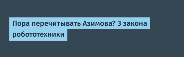 Пора перечитывать Азимова? 3 закона робототехники