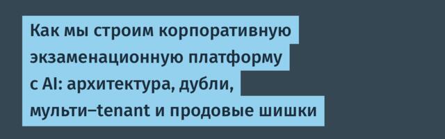 Как мы строим корпоративную экзаменационную платформу с AI: архитектура, дубли, мульти-tenant и продовые шишки