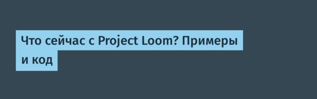 Что сейчас с Project Loom? Примеры и код