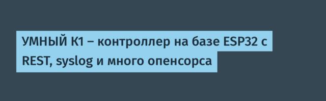 УМНЫЙ К1 — контроллер на базе ESP32 с REST, syslog и много опенсорса