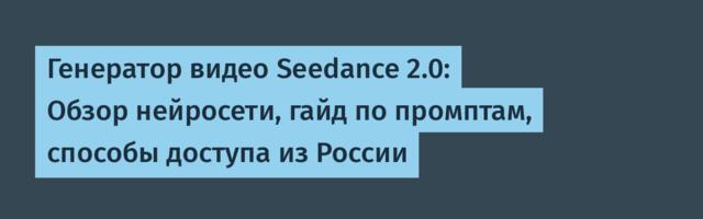 Генератор видео Seedance 2.0: Обзор нейросети, гайд по промптам, способы доступа из России