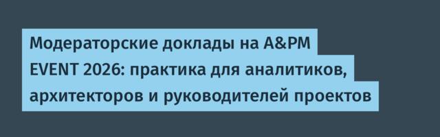 Модераторские доклады на A&PM EVENT 2026: практика для аналитиков, архитекторов и руководителей проектов