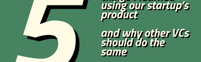 Five things I learned using our startup’s product - and why other VCs should do the same