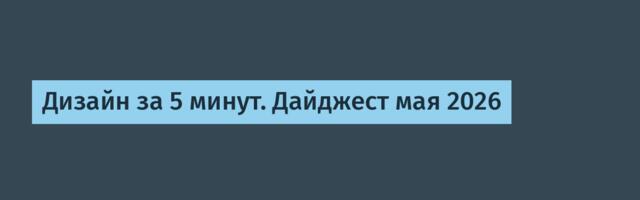 Дизайн за 5 минут. Дайджест мая 2026