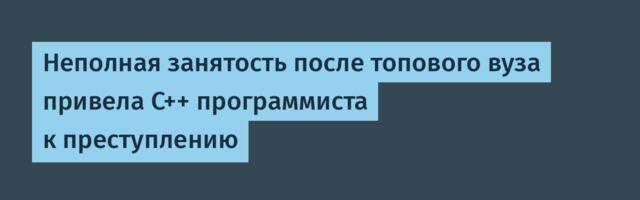 Неполная занятость после топового вуза привела C++ программиста к преступлению
