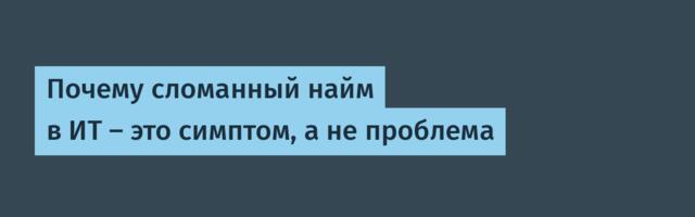 Почему сломанный найм в ИТ — это симптом, а не проблема