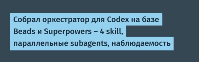 Собрал оркестратор для Codex на базе Beads и Superpowers — 4 skill, параллельные subagents, наблюдаемость