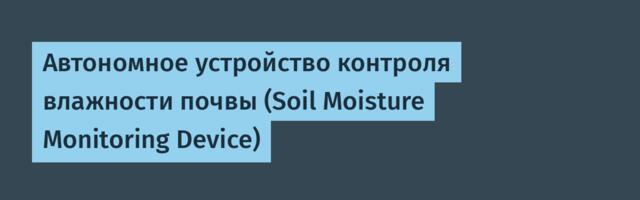 Автономное устройство контроля влажности почвы (Soil Moisture Monitoring Device)