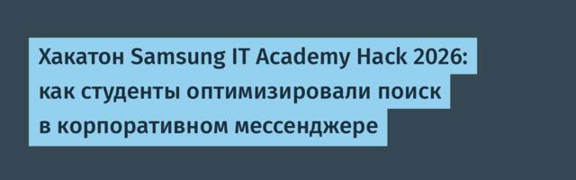 Хакатон Samsung IT Academy Hack 2026: как студенты оптимизировали поиск в корпоративном мессенджере