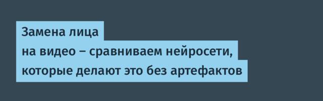 Замена лица на видео — сравниваем нейросети, которые делают это без артефактов